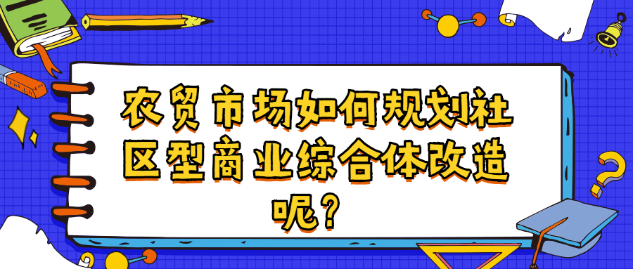 農(nóng)貿(mào)市場如何規(guī)劃社區(qū)型商業(yè)綜合體改造呢？