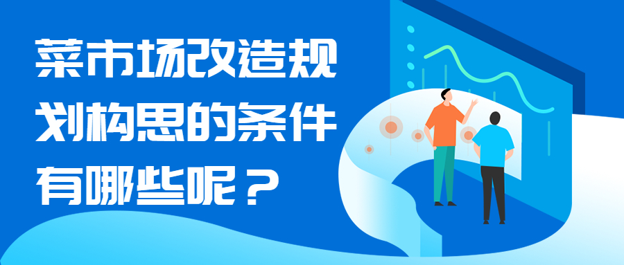 菜市場改造規(guī)劃構(gòu)思的條件有哪些呢？
